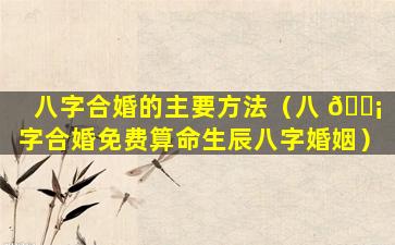 八字合婚的主要方法（八 🐡 字合婚免费算命生辰八字婚姻）